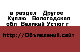  в раздел : Другое » Куплю . Вологодская обл.,Великий Устюг г.